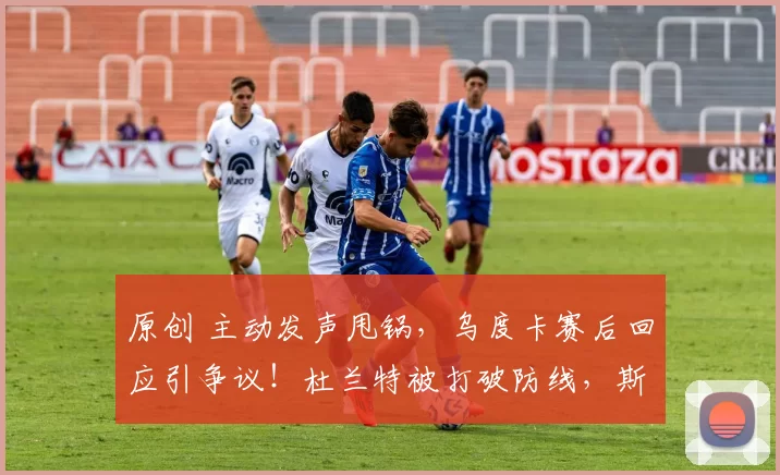 原创 主动发声甩锅，乌度卡赛后回应引争议！杜兰特被打破防线，斯通何时行动？