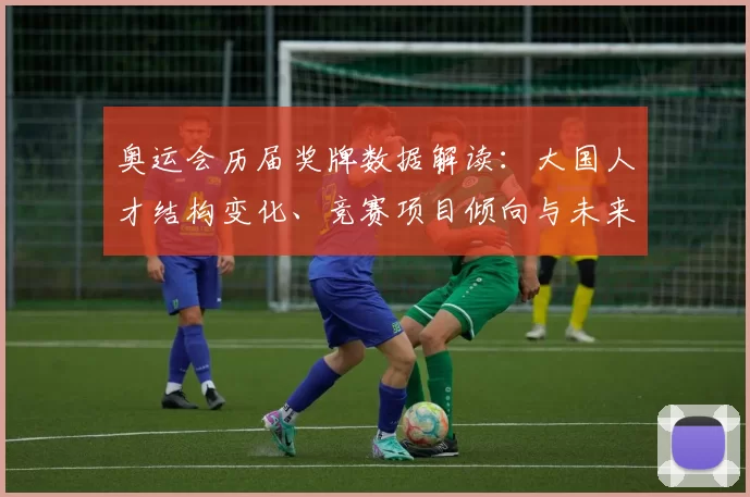 奥运会历届奖牌数据解读：大国人才结构变化、竞赛项目倾向与未来备战看点