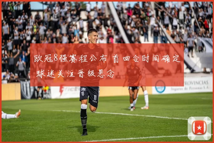 欧冠8强赛程公布 首回合时间确定 球迷关注晋级悬念