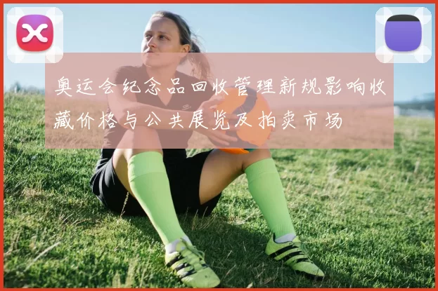 奥运会纪念品回收管理新规影响收藏价格与公共展览及拍卖市场