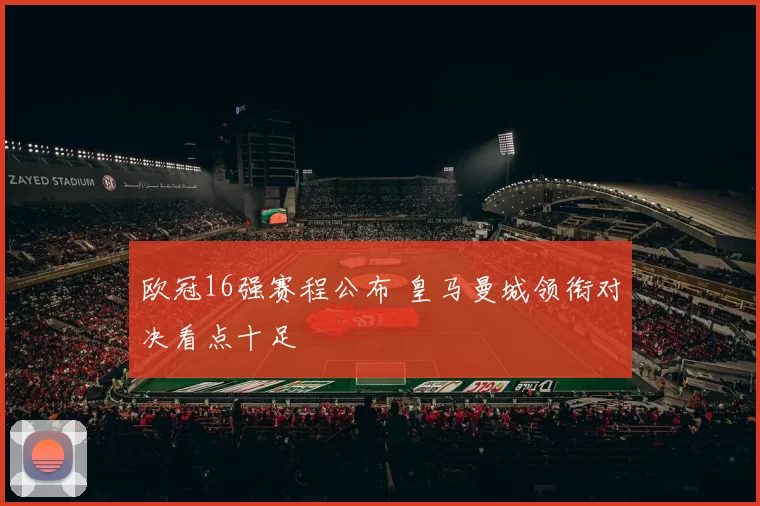 欧冠16强赛程公布 皇马曼城领衔对决看点十足