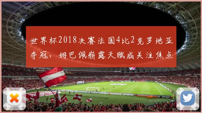 世界杯2018决赛法国4比2克罗地亚夺冠，姆巴佩崭露天赋成关注焦点