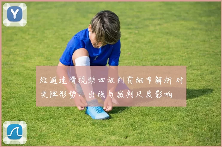 短道速滑视频回放判罚细节解析 对奖牌形势、出线与裁判尺度影响