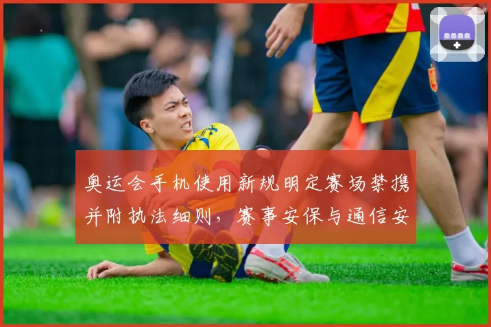 奥运会手机使用新规明定赛场禁携并附执法细则，赛事安保与通信安排调整